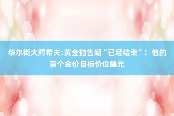 华尔街大鳄希夫:黄金抛售潮“已经结束”！他的首个金价目标价位曝光