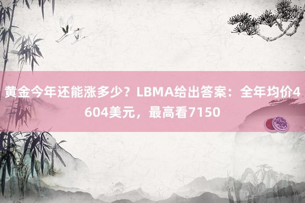 黄金今年还能涨多少？LBMA给出答案：全年均价4604美元，最高看7150