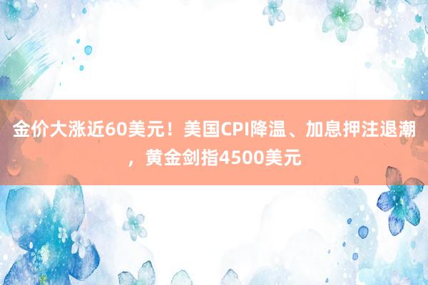 金价大涨近60美元！美国CPI降温、加息押注退潮，黄金剑指4500美元