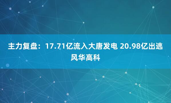 主力复盘：17.71亿流入大唐发电 20.98亿出逃风华高科