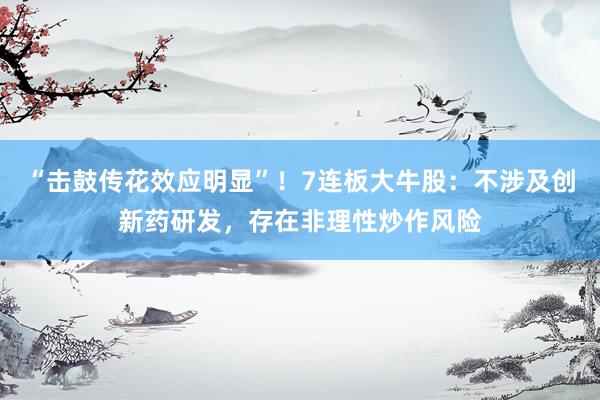 “击鼓传花效应明显”！7连板大牛股：不涉及创新药研发，存在非理性炒作风险