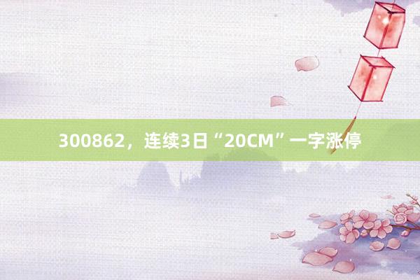 300862,连续3日“20CM”一字涨停