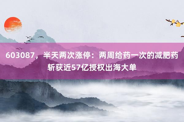 603087，半天两次涨停：两周给药一次的减肥药斩获近57亿授权出海大单