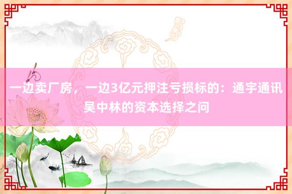 一边卖厂房，一边3亿元押注亏损标的：通宇通讯吴中林的资本选择之问