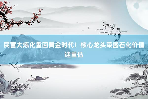 民营大炼化重回黄金时代！核心龙头荣盛石化价值迎重估