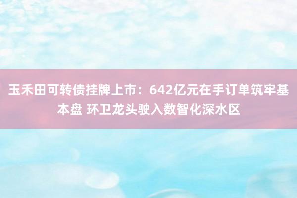 玉禾田可转债挂牌上市：642亿元在手订单筑牢基本盘 环卫龙头驶入数智化深水区