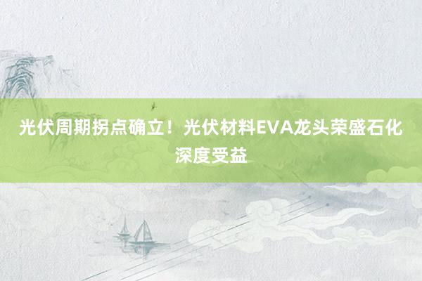 光伏周期拐点确立！光伏材料EVA龙头荣盛石化深度受益