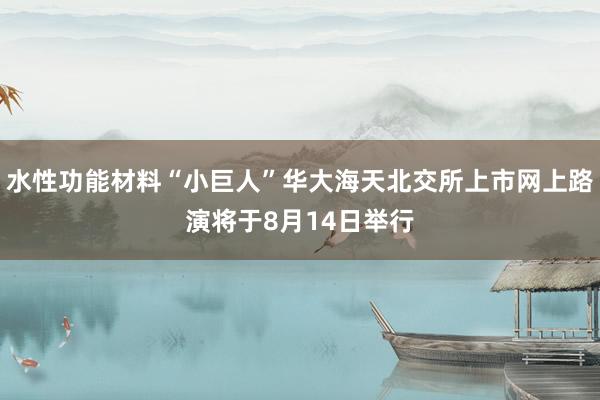 水性功能材料“小巨人”华大海天北交所上市网上路演将于8月14日举行