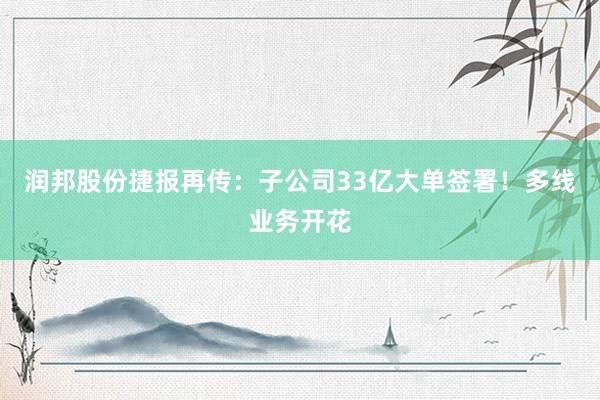 润邦股份捷报再传：子公司33亿大单签署！多线业务开花