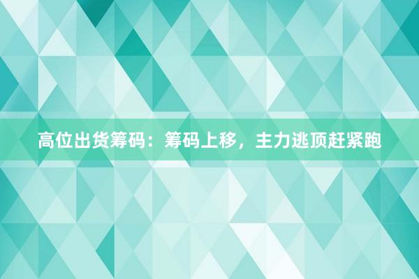 高位出货筹码：筹码上移，主力逃顶赶紧跑