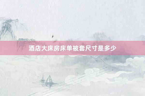 酒店大床房床单被套尺寸是多少