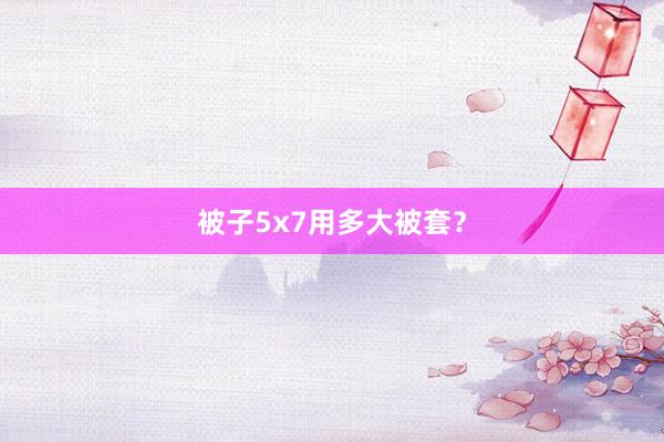 被子5x7用多大被套？