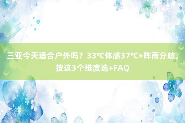 三亚今天适合户外吗？33℃体感37℃+阵雨分歧，按这3个维度选+FAQ
