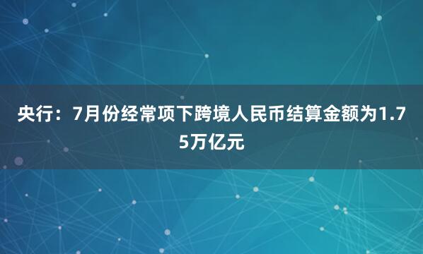 央行：7月份经常项下跨境人民币结算金额为1.75万亿元