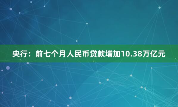 央行：前七个月人民币贷款增加10.38万亿元