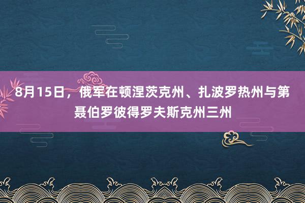8月15日，俄军在顿涅茨克州、扎波罗热州与第聂伯罗彼得罗夫斯克州三州