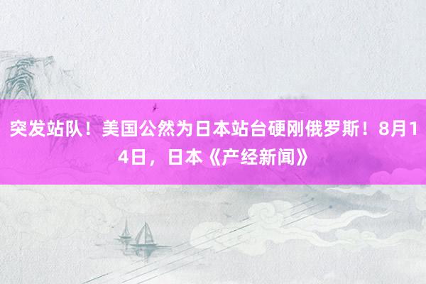 突发站队！美国公然为日本站台硬刚俄罗斯！8月14日，日本《产经新闻》