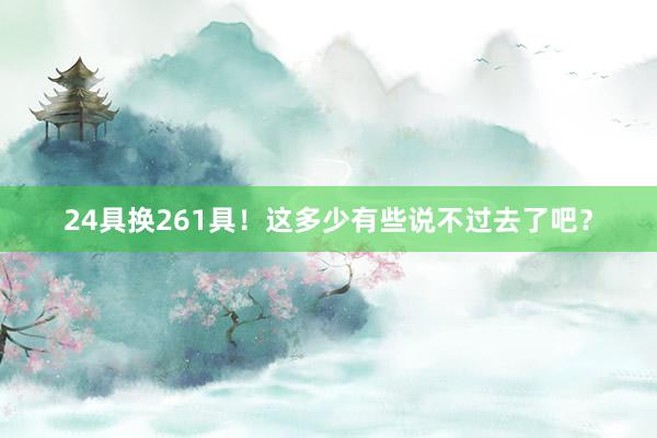 24具换261具！这多少有些说不过去了吧？