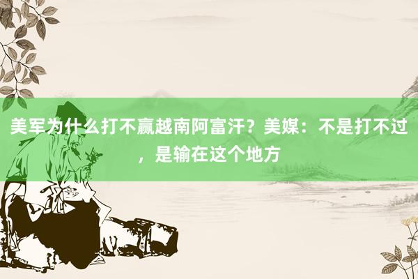 美军为什么打不赢越南阿富汗？美媒：不是打不过，是输在这个地方