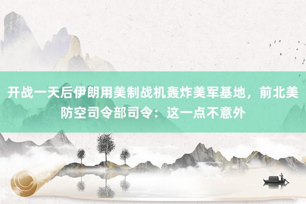 开战一天后伊朗用美制战机轰炸美军基地，前北美防空司令部司令：这一点不意外