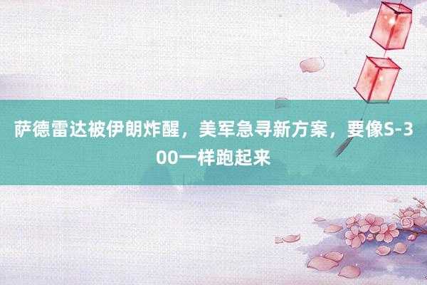 萨德雷达被伊朗炸醒，美军急寻新方案，要像S-300一样跑起来