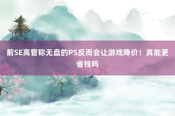 前SE高管称无盘的PS反而会让游戏降价！真能更省钱吗