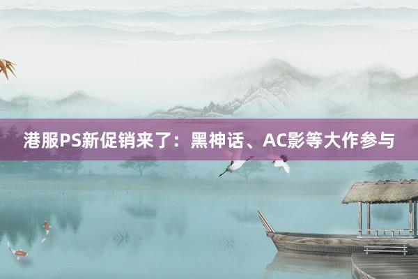 港服PS新促销来了：黑神话、AC影等大作参与