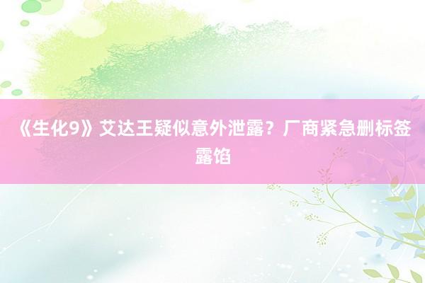 《生化9》艾达王疑似意外泄露？厂商紧急删标签露馅
