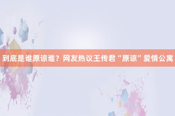 到底是谁原谅谁？网友热议王传君“原谅”爱情公寓