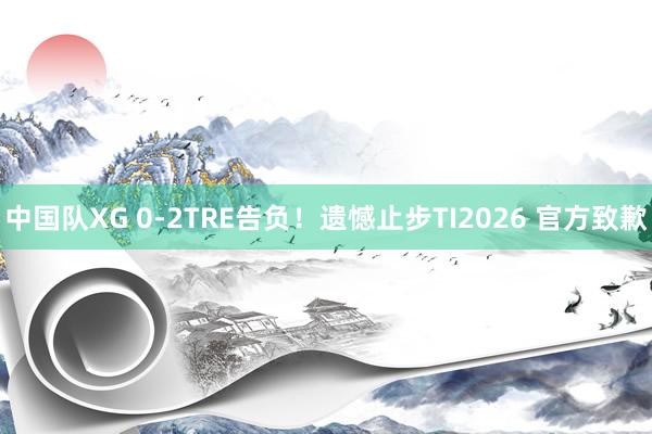 中国队XG 0-2TRE告负！遗憾止步TI2026 官方致歉