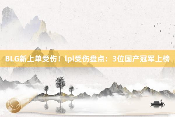 BLG新上单受伤！lpl受伤盘点：3位国产冠军上榜