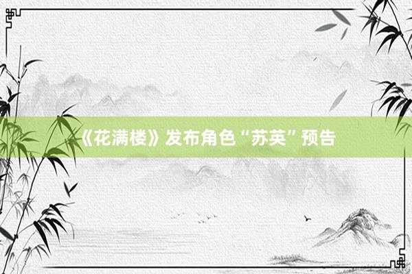 《花满楼》发布角色“苏英”预告