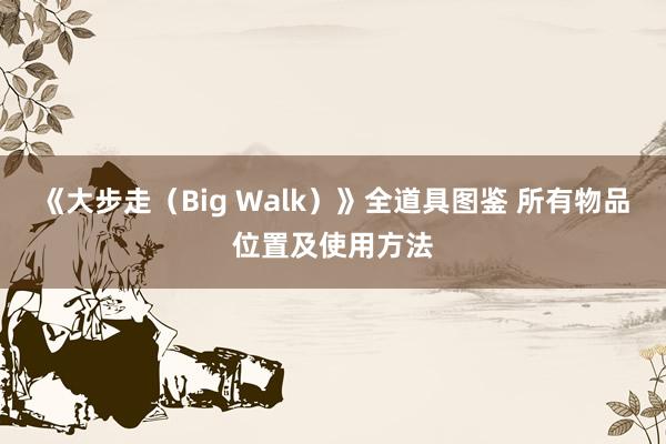 《大步走（Big Walk）》全道具图鉴 所有物品位置及使用方法