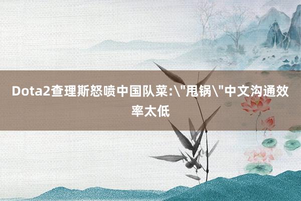Dota2查理斯怒喷中国队菜:＂甩锅＂中文沟通效率太低