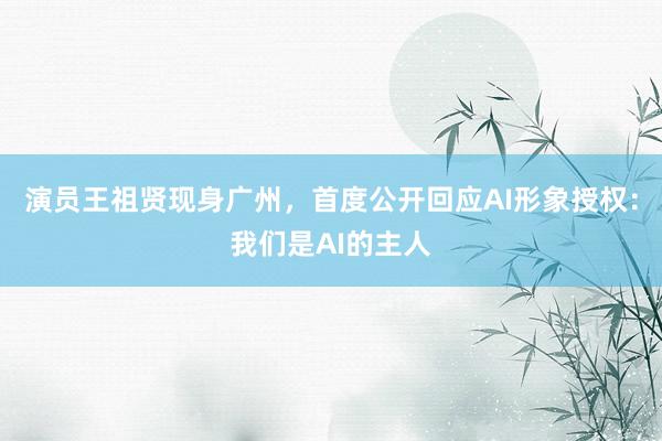 演员王祖贤现身广州，首度公开回应AI形象授权：我们是AI的主人