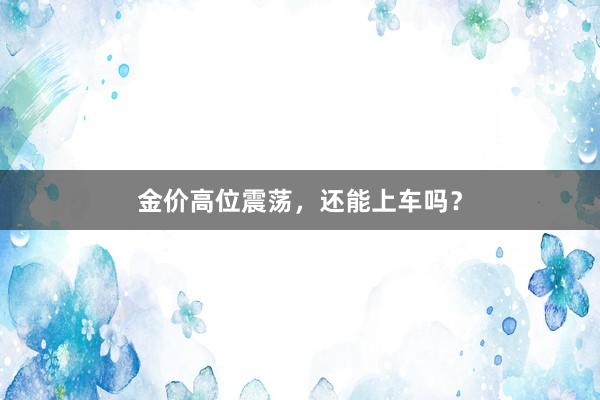 金价高位震荡，还能上车吗？