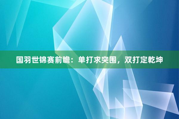 国羽世锦赛前瞻：单打求突围，双打定乾坤
