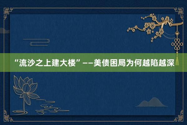 “流沙之上建大楼”——美债困局为何越陷越深