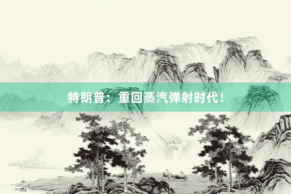 特朗普：重回蒸汽弹射时代！