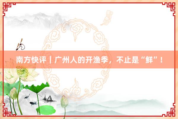 南方快评｜广州人的开渔季，不止是“鲜”！