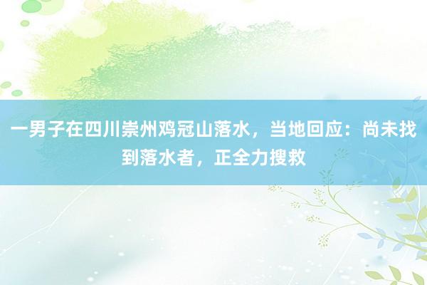 一男子在四川崇州鸡冠山落水，当地回应：尚未找到落水者，正全力搜救