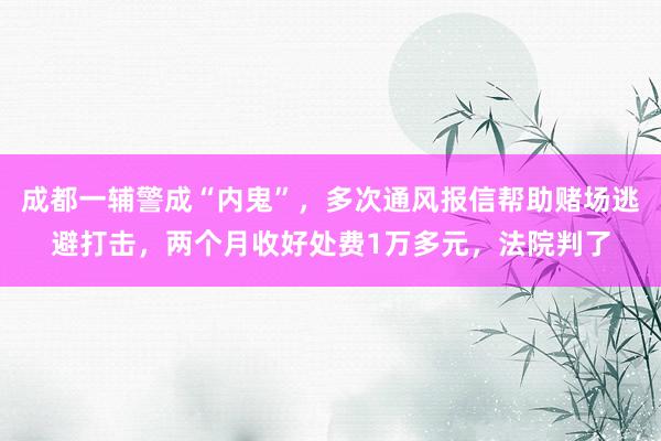 成都一辅警成“内鬼”，多次通风报信帮助赌场逃避打击，两个月收好处费1万多元，法院判了