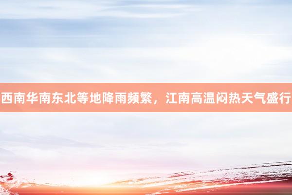 西南华南东北等地降雨频繁，江南高温闷热天气盛行