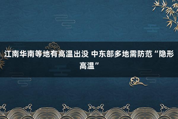 江南华南等地有高温出没 中东部多地需防范“隐形高温”