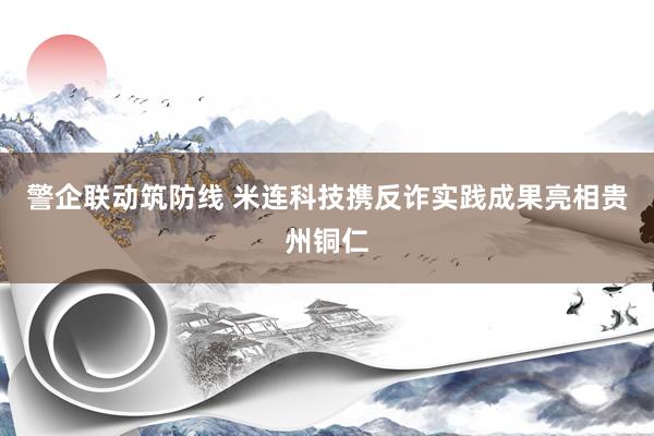 警企联动筑防线 米连科技携反诈实践成果亮相贵州铜仁