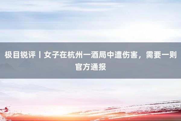 极目锐评丨女子在杭州一酒局中遭伤害，需要一则官方通报