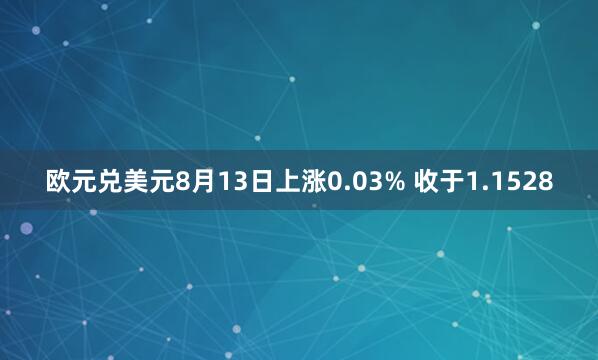 欧元兑美元8月13日上涨0.03% 收于1.1528