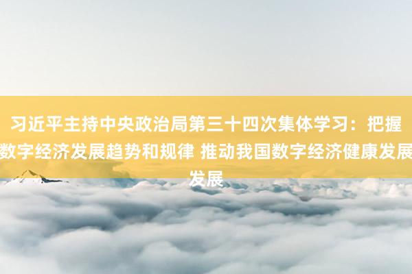 习近平主持中央政治局第三十四次集体学习：把握数字经济发展趋势和规律 推动我国数字经济健康发展