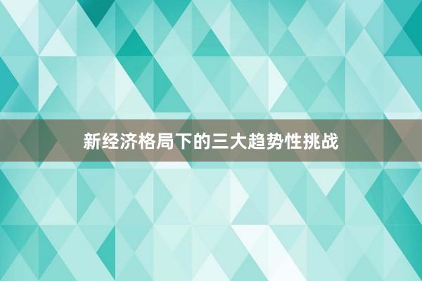 新经济格局下的三大趋势性挑战