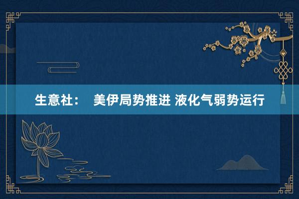 生意社：  美伊局势推进 液化气弱势运行
